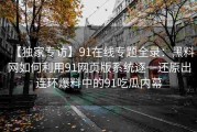【独家专访】91在线专题全录：黑料网如何利用91网页版系统逐一还原出连环爆料中的91吃瓜内幕