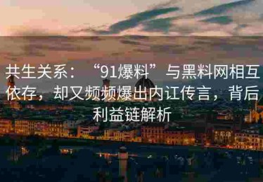 共生关系：“91爆料”与黑料网相互依存，却又频频爆出内讧传言，背后利益链解析