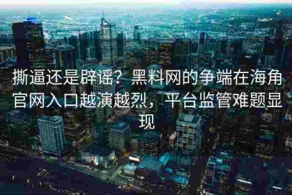 撕逼还是辟谣？黑料网的争端在海角官网入口越演越烈，平台监管难题显现