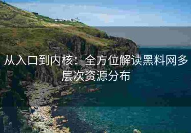 从入口到内核：全方位解读黑料网多层次资源分布