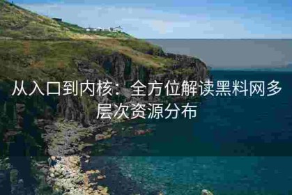 从入口到内核：全方位解读黑料网多层次资源分布