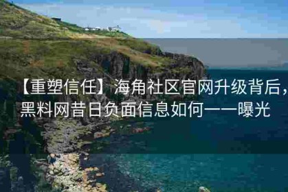 【重塑信任】海角社区官网升级背后，黑料网昔日负面信息如何一一曝光
