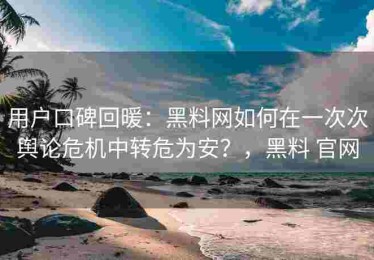 用户口碑回暖：黑料网如何在一次次舆论危机中转危为安？，黑料 官网
