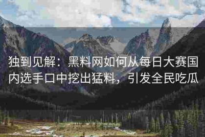 独到见解：黑料网如何从每日大赛国内选手口中挖出猛料，引发全民吃瓜