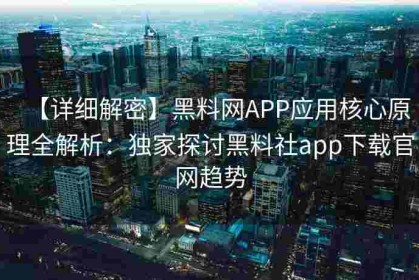 【详细解密】黑料网APP应用核心原理全解析：独家探讨黑料社app下载官网趋势