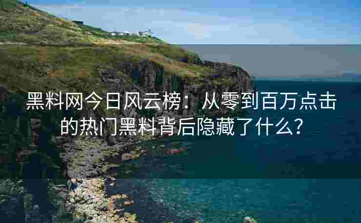 黑料网今日风云榜：从零到百万点击的热门黑料背后隐藏了什么？
