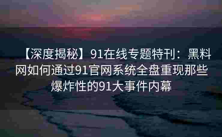 【深度揭秘】91在线专题特刊：黑料网如何通过91官网系统全盘重现那些爆炸性的91大事件内幕
