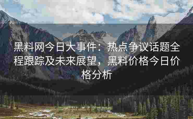 黑料网今日大事件：热点争议话题全程跟踪及未来展望，黑料价格今日价格分析