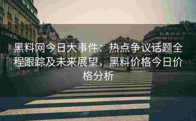 黑料网今日大事件：热点争议话题全程跟踪及未来展望，黑料价格今日价格分析