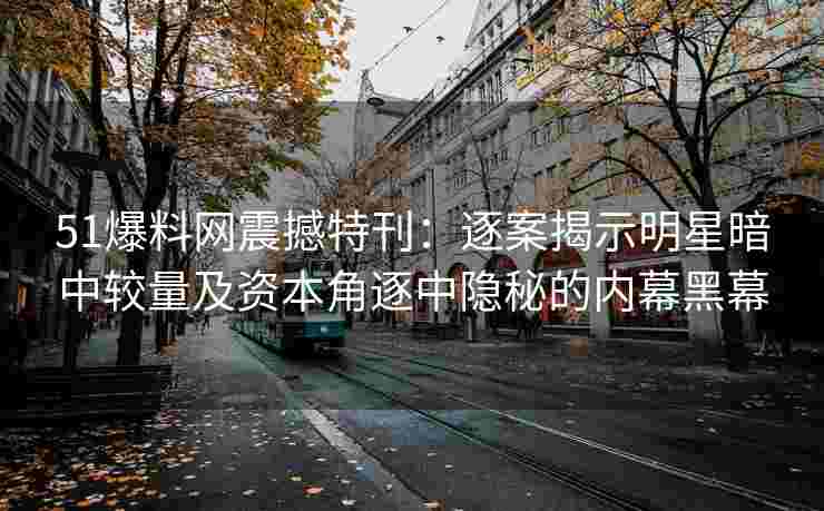 51爆料网震撼特刊：逐案揭示明星暗中较量及资本角逐中隐秘的内幕黑幕