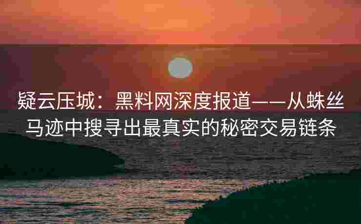 疑云压城：黑料网深度报道——从蛛丝马迹中搜寻出最真实的秘密交易链条