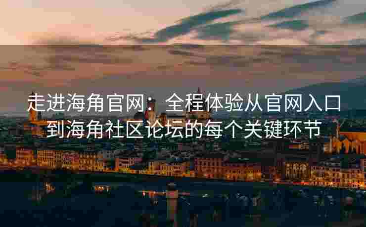 走进海角官网：全程体验从官网入口到海角社区论坛的每个关键环节