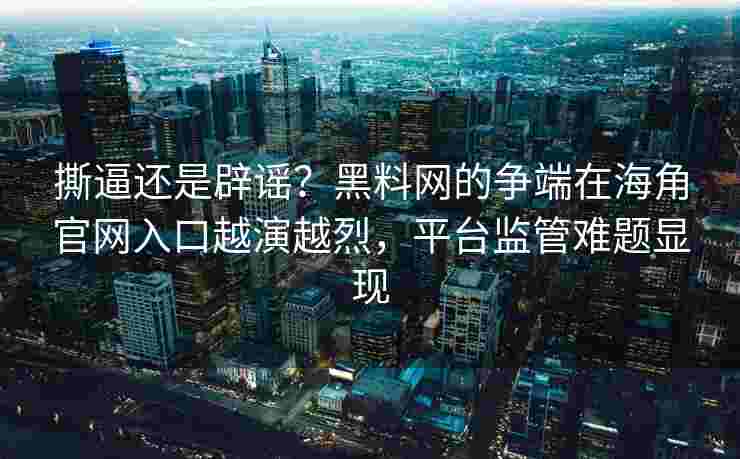 撕逼还是辟谣？黑料网的争端在海角官网入口越演越烈，平台监管难题显现