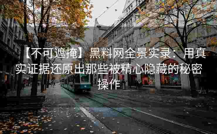 【不可遮掩】黑料网全景实录：用真实证据还原出那些被精心隐藏的秘密操作