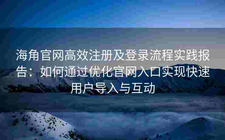 海角官网高效注册及登录流程实践报告：如何通过优化官网入口实现快速用户导入与互动