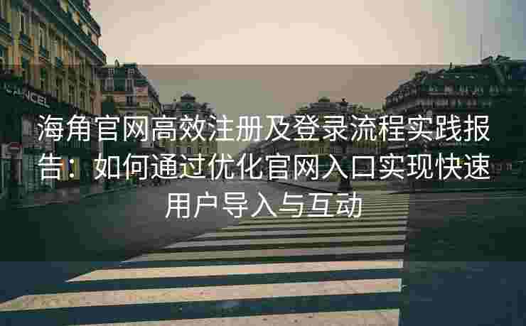 海角官网高效注册及登录流程实践报告：如何通过优化官网入口实现快速用户导入与互动