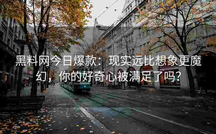 黑料网今日爆款：现实远比想象更魔幻，你的好奇心被满足了吗？