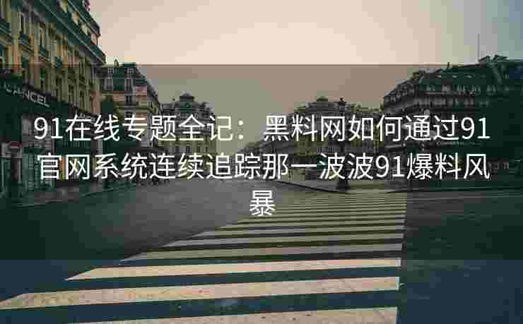 91在线专题全记：黑料网如何通过91官网系统连续追踪那一波波91爆料风暴