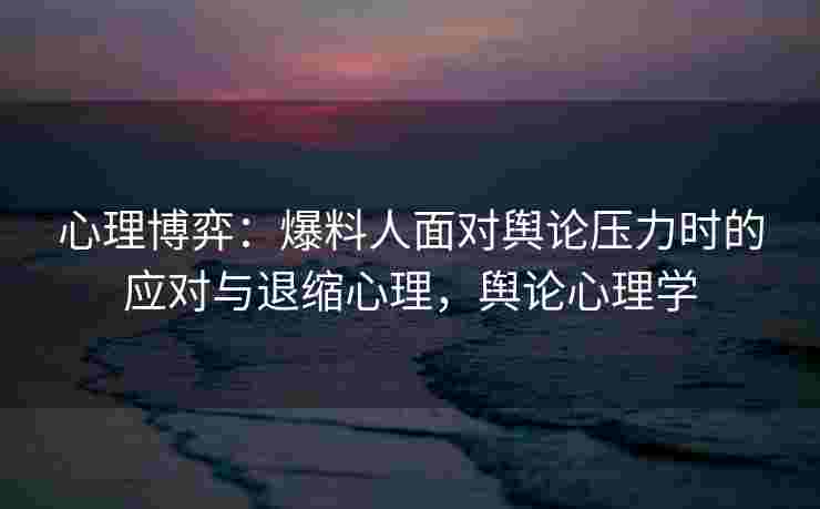 心理博弈：爆料人面对舆论压力时的应对与退缩心理，舆论心理学
