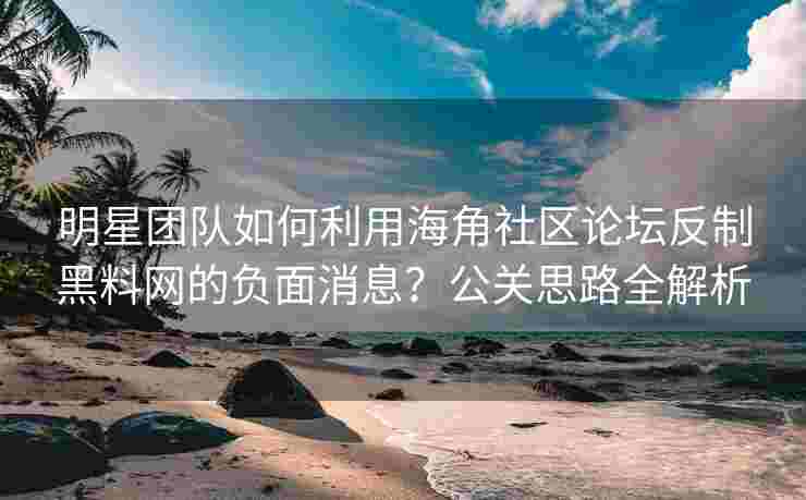 明星团队如何利用海角社区论坛反制黑料网的负面消息？公关思路全解析