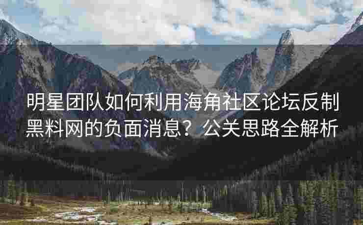 明星团队如何利用海角社区论坛反制黑料网的负面消息？公关思路全解析