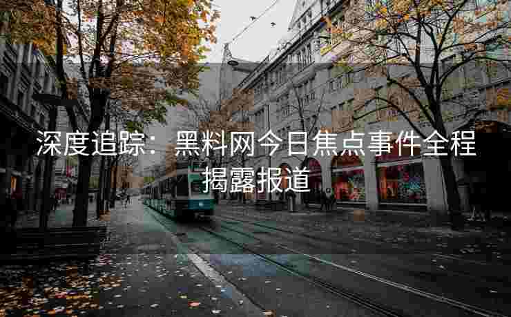 深度追踪：黑料网今日焦点事件全程揭露报道