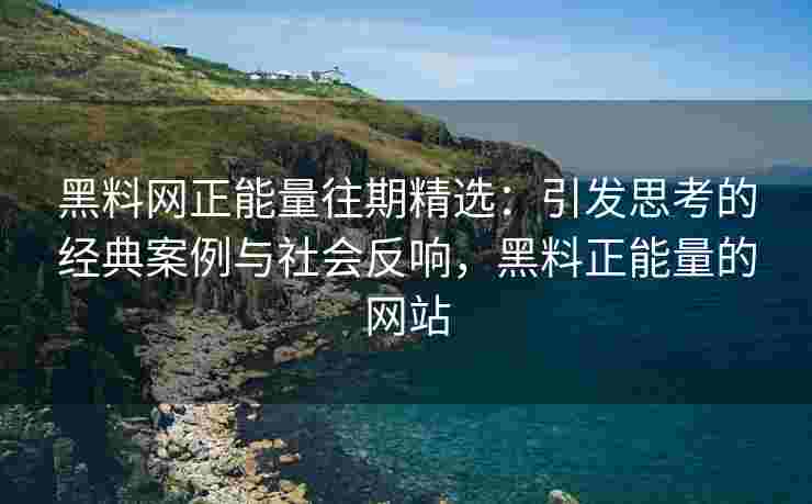 黑料网正能量往期精选：引发思考的经典案例与社会反响，黑料正能量的网站