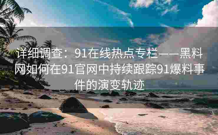 详细调查：91在线热点专栏——黑料网如何在91官网中持续跟踪91爆料事件的演变轨迹
