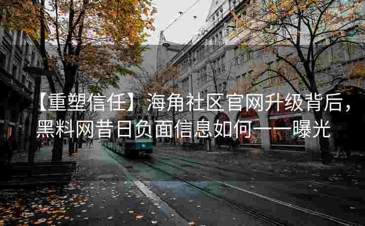 【重塑信任】海角社区官网升级背后，黑料网昔日负面信息如何一一曝光