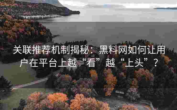 关联推荐机制揭秘：黑料网如何让用户在平台上越“看”越“上头”？