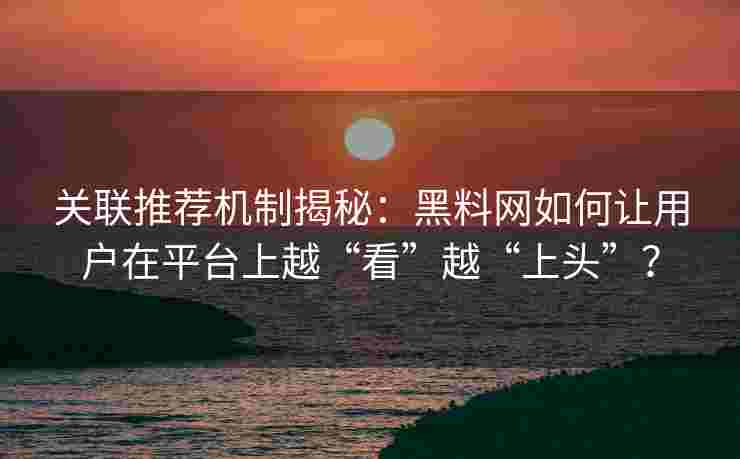 关联推荐机制揭秘：黑料网如何让用户在平台上越“看”越“上头”？