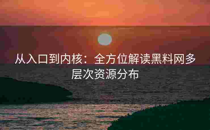 从入口到内核：全方位解读黑料网多层次资源分布