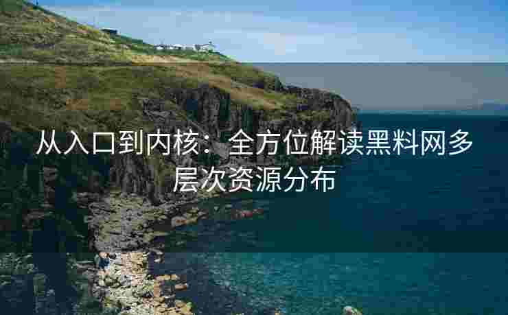 从入口到内核：全方位解读黑料网多层次资源分布