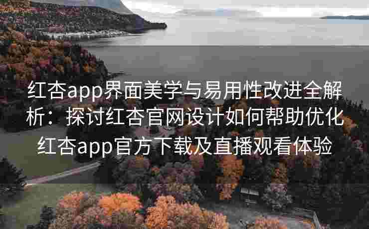 红杏app界面美学与易用性改进全解析：探讨红杏官网设计如何帮助优化红杏app官方下载及直播观看体验