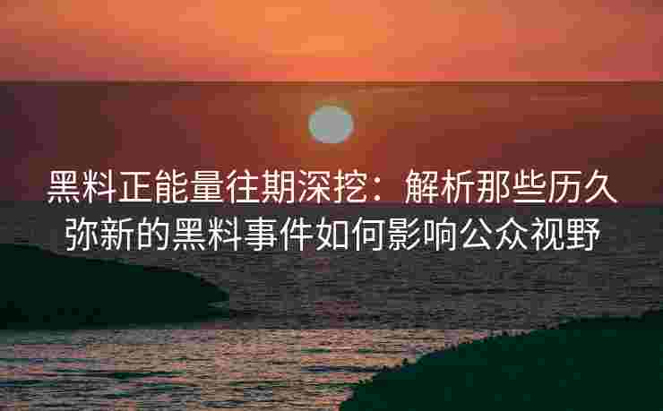 黑料正能量往期深挖：解析那些历久弥新的黑料事件如何影响公众视野
