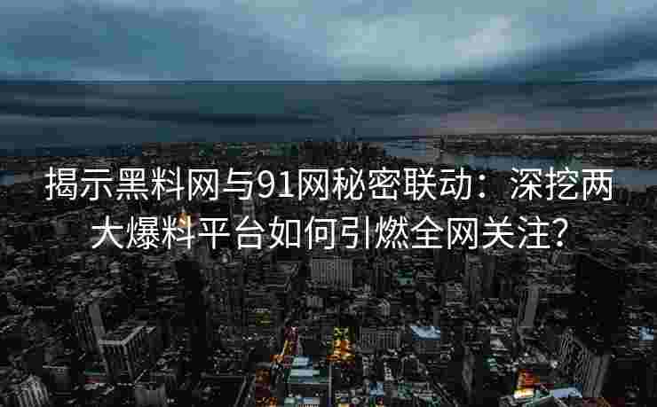 揭示黑料网与91网秘密联动：深挖两大爆料平台如何引燃全网关注？