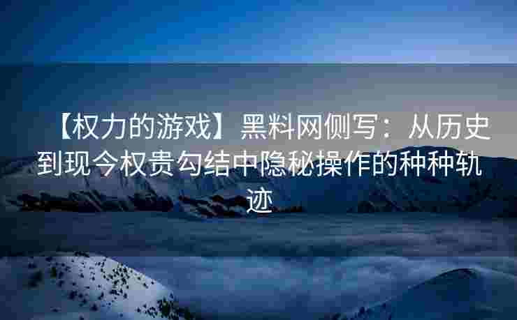【权力的游戏】黑料网侧写：从历史到现今权贵勾结中隐秘操作的种种轨迹