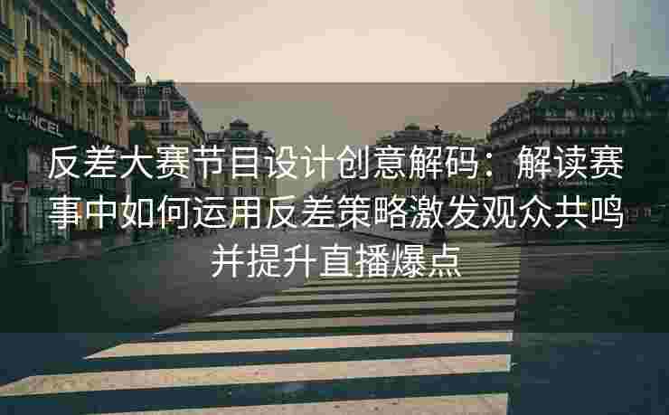 反差大赛节目设计创意解码：解读赛事中如何运用反差策略激发观众共鸣并提升直播爆点