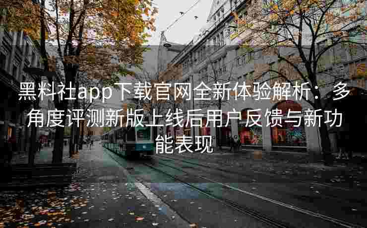 黑料社app下载官网全新体验解析：多角度评测新版上线后用户反馈与新功能表现