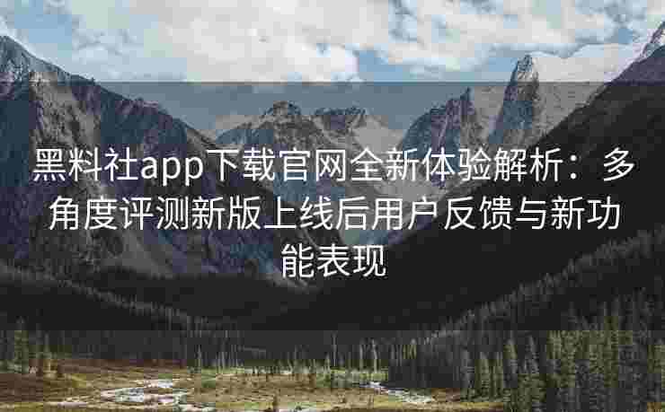 黑料社app下载官网全新体验解析：多角度评测新版上线后用户反馈与新功能表现