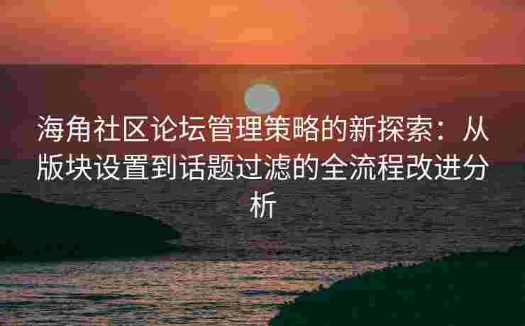 海角社区论坛管理策略的新探索：从版块设置到话题过滤的全流程改进分析