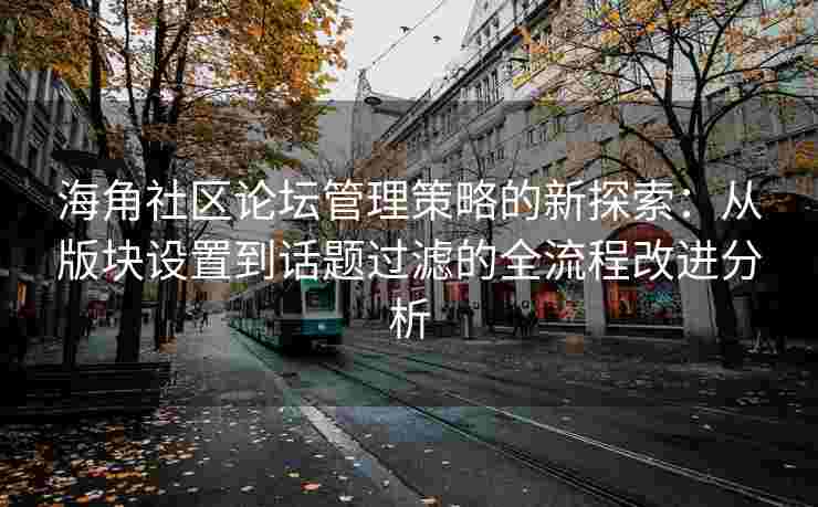海角社区论坛管理策略的新探索：从版块设置到话题过滤的全流程改进分析