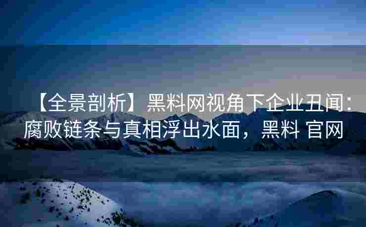 【全景剖析】黑料网视角下企业丑闻：腐败链条与真相浮出水面，黑料 官网