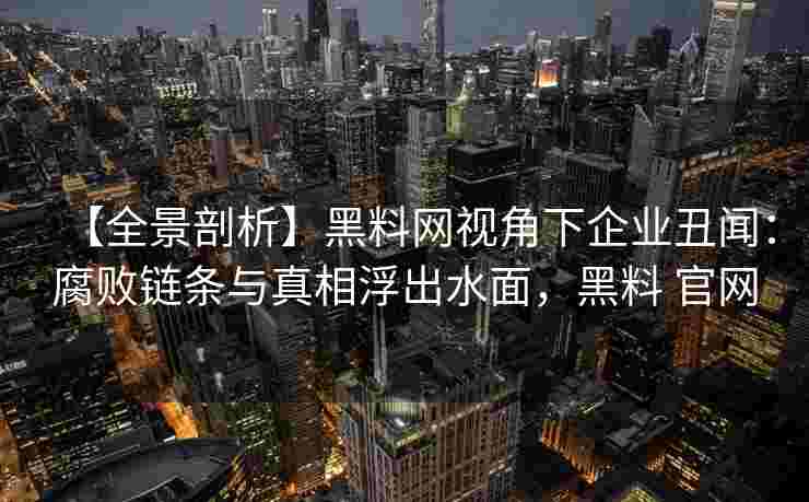 【全景剖析】黑料网视角下企业丑闻：腐败链条与真相浮出水面，黑料 官网