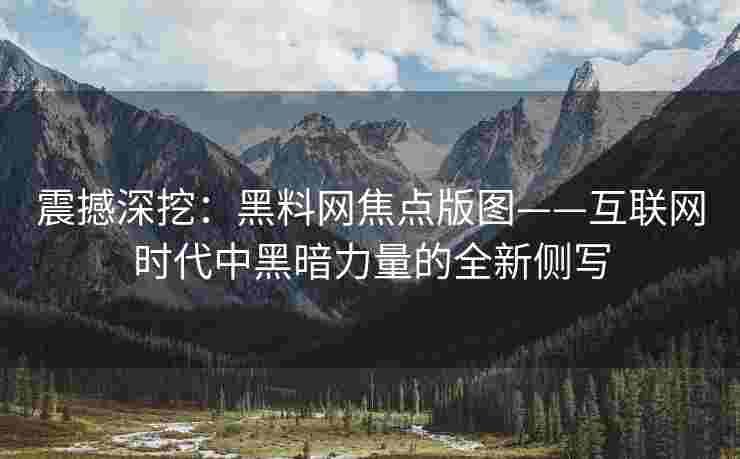 震撼深挖：黑料网焦点版图——互联网时代中黑暗力量的全新侧写