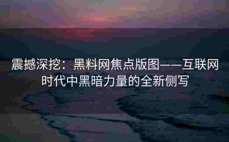 震撼深挖：黑料网焦点版图——互联网时代中黑暗力量的全新侧写