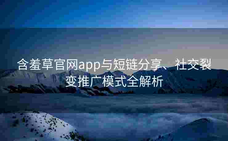 含羞草官网app与短链分享、社交裂变推广模式全解析