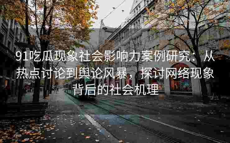 91吃瓜现象社会影响力案例研究：从热点讨论到舆论风暴，探讨网络现象背后的社会机理