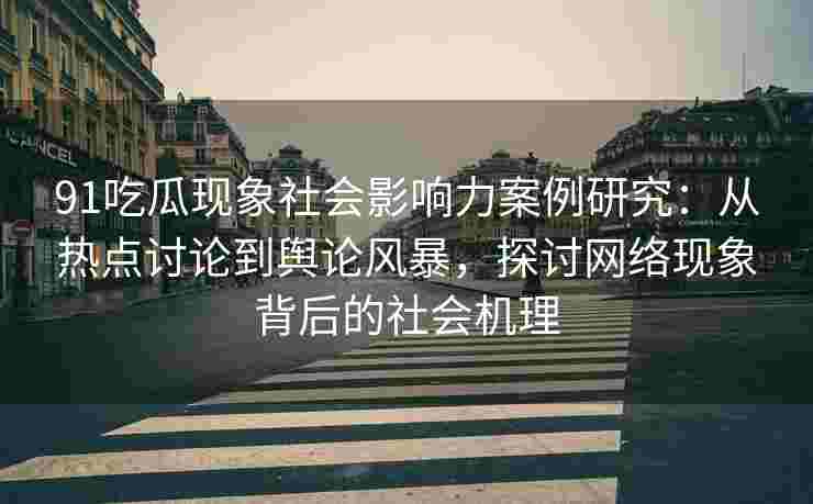 91吃瓜现象社会影响力案例研究：从热点讨论到舆论风暴，探讨网络现象背后的社会机理